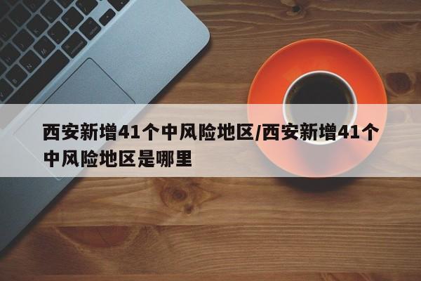 西安新增41个中风险地区/西安新增41个中风险地区是哪里