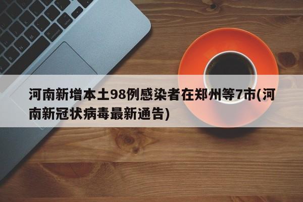 河南新增本土98例感染者在郑州等7市(河南新冠状病毒最新通告)