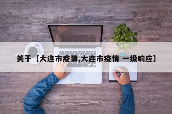 关于【大连市疫情,大连市疫情 一级响应】
