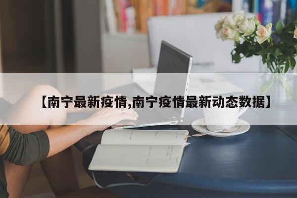 【南宁最新疫情,南宁疫情最新动态数据】