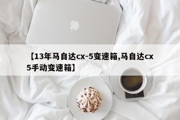 【13年马自达cx-5变速箱,马自达cx5手动变速箱】