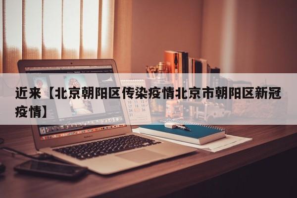 近来【北京朝阳区传染疫情北京市朝阳区新冠疫情】