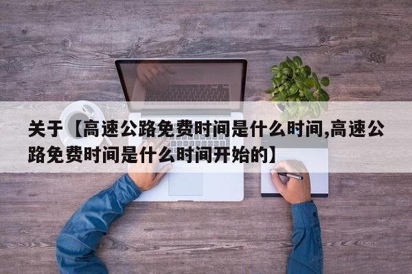关于【高速公路免费时间是什么时间,高速公路免费时间是什么时间开始的】