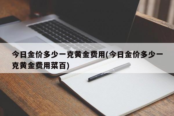 今日金价多少一克黄金费用(今日金价多少一克黄金费用菜百)