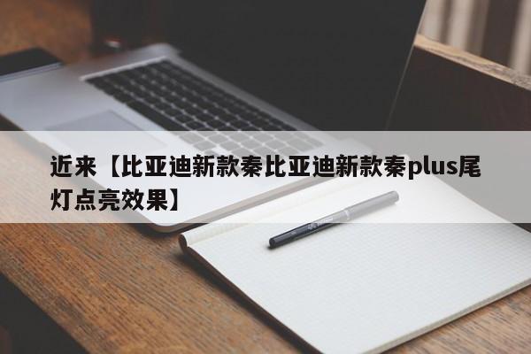 近来【比亚迪新款秦比亚迪新款秦plus尾灯点亮效果】