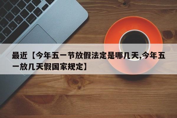 最近【今年五一节放假法定是哪几天,今年五一放几天假国家规定】