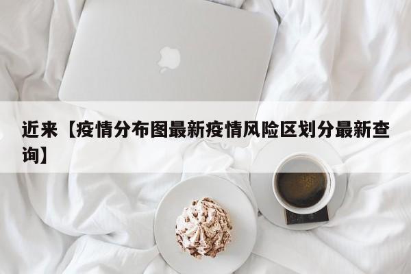 近来【疫情分布图最新疫情风险区划分最新查询】