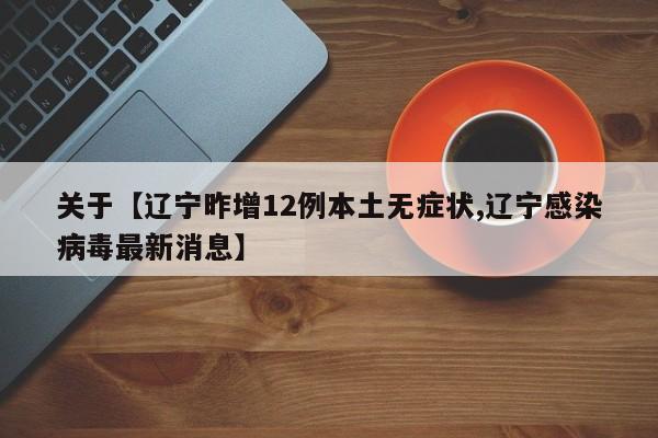 关于【辽宁昨增12例本土无症状,辽宁感染病毒最新消息】