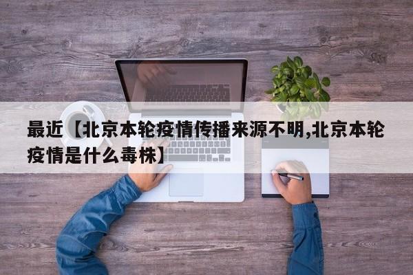 最近【北京本轮疫情传播来源不明,北京本轮疫情是什么毒株】