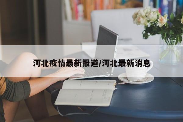 河北疫情最新报道/河北最新消息