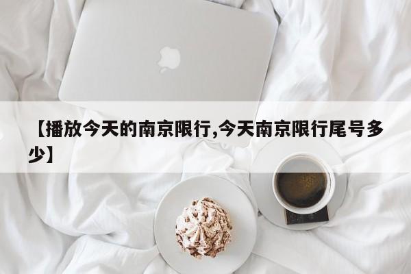 【播放今天的南京限行,今天南京限行尾号多少】