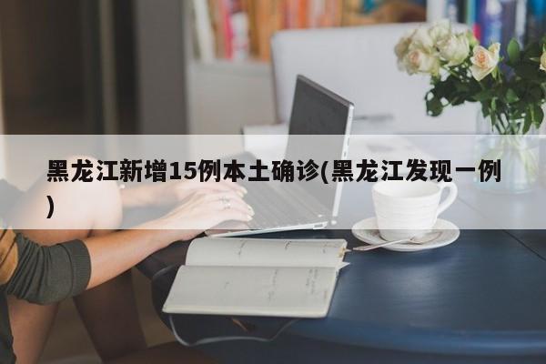 黑龙江新增15例本土确诊(黑龙江发现一例)