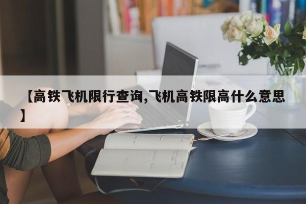 【高铁飞机限行查询,飞机高铁限高什么意思】