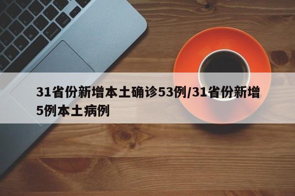 31省份新增本土确诊53例/31省份新增5例本土病例