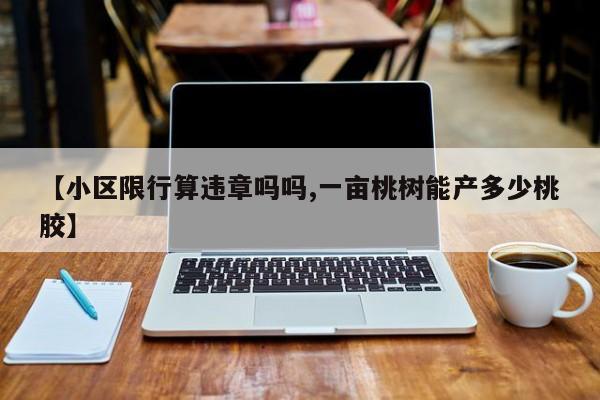 【小区限行算违章吗吗,一亩桃树能产多少桃胶】