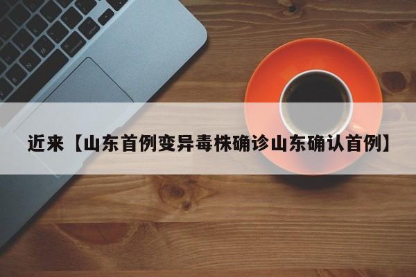 近来【山东首例变异毒株确诊山东确认首例】