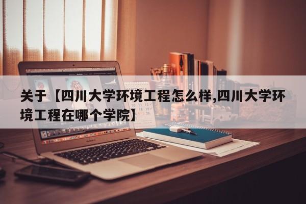 关于【四川大学环境工程怎么样,四川大学环境工程在哪个学院】