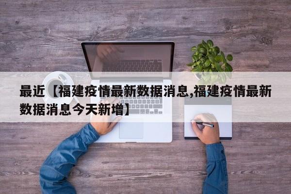 最近【福建疫情最新数据消息,福建疫情最新数据消息今天新增】