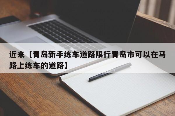 近来【青岛新手练车道路限行青岛市可以在马路上练车的道路】