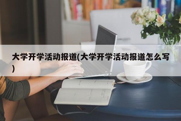 大学开学活动报道(大学开学活动报道怎么写)