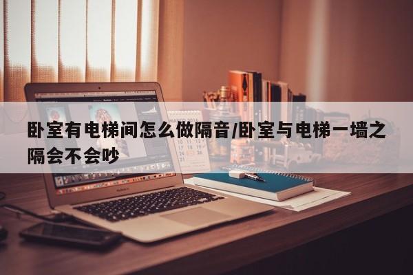 卧室有电梯间怎么做隔音/卧室与电梯一墙之隔会不会吵