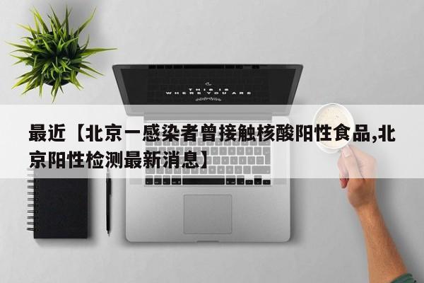 最近【北京一感染者曾接触核酸阳性食品,北京阳性检测最新消息】