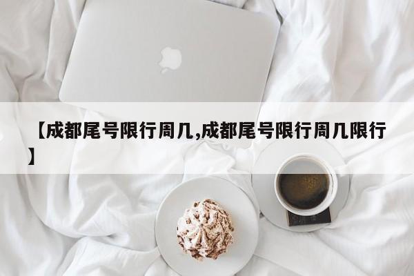 【成都尾号限行周几,成都尾号限行周几限行】