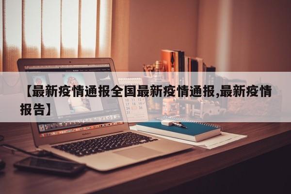 【最新疫情通报全国最新疫情通报,最新疫情报告】