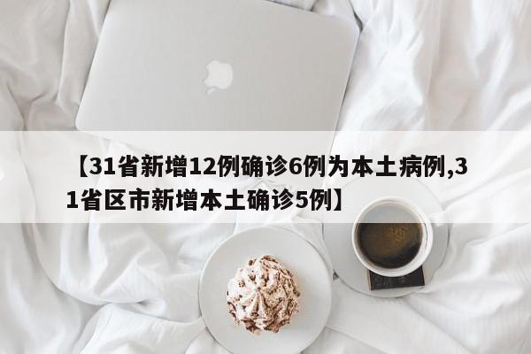 【31省新增12例确诊6例为本土病例,31省区市新增本土确诊5例】