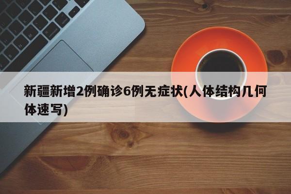 新疆新增2例确诊6例无症状(人体结构几何体速写)