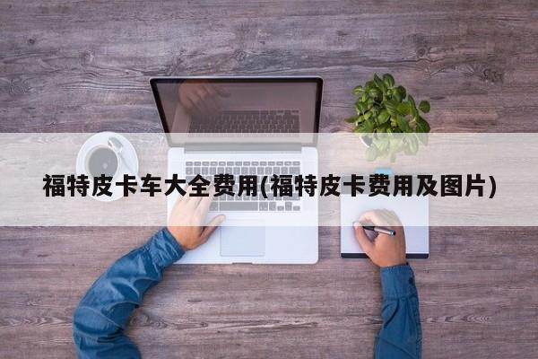福特皮卡车大全费用(福特皮卡费用及图片)