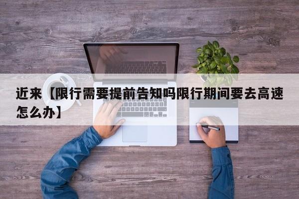 近来【限行需要提前告知吗限行期间要去高速怎么办】