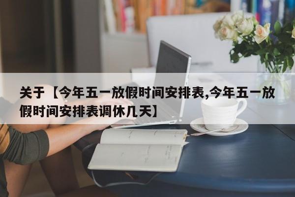 关于【今年五一放假时间安排表,今年五一放假时间安排表调休几天】