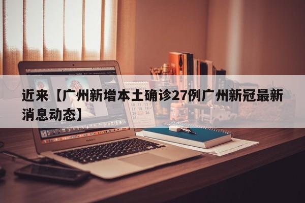 近来【广州新增本土确诊27例广州新冠最新消息动态】