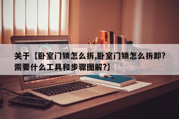 关于【卧室门锁怎么拆,卧室门锁怎么拆卸?需要什么工具和步骤图解?】
