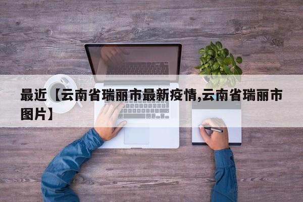最近【云南省瑞丽市最新疫情,云南省瑞丽市图片】