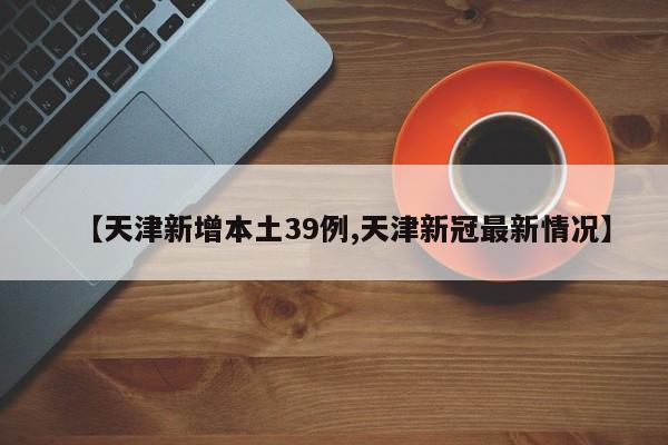 【天津新增本土39例,天津新冠最新情况】