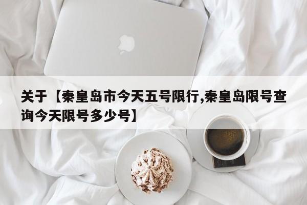 关于【秦皇岛市今天五号限行,秦皇岛限号查询今天限号多少号】