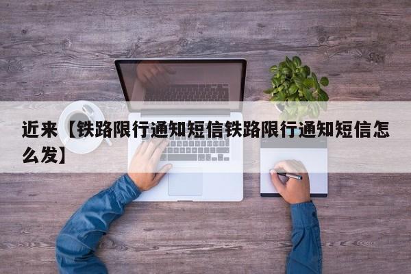 近来【铁路限行通知短信铁路限行通知短信怎么发】