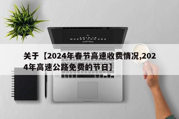 关于【2024年春节高速收费情况,2024年高速公路免费的节日】