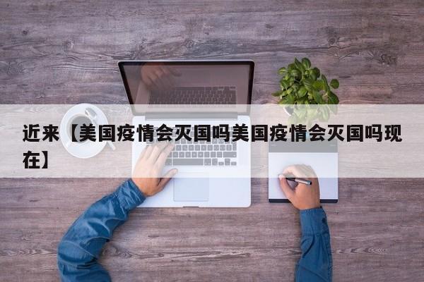 近来【美国疫情会灭国吗美国疫情会灭国吗现在】