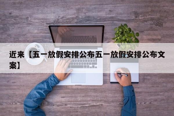 近来【五一放假安排公布五一放假安排公布文案】
