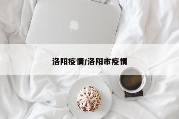 洛阳疫情/洛阳市疫情