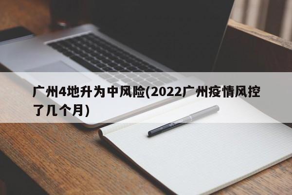 广州4地升为中风险(2022广州疫情风控了几个月)