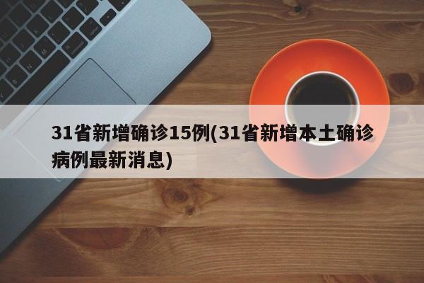 31省新增确诊15例(31省新增本土确诊病例最新消息)