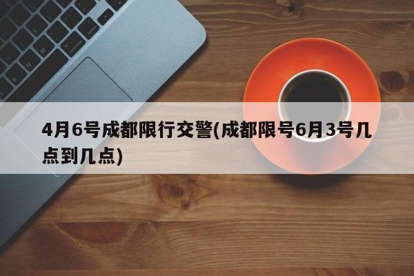 4月6号成都限行交警(成都限号6月3号几点到几点)