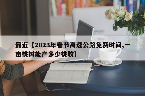 最近【2023年春节高速公路免费时间,一亩桃树能产多少桃胶】