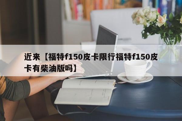 近来【福特f150皮卡限行福特f150皮卡有柴油版吗】