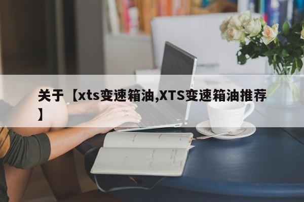 关于【xts变速箱油,XTS变速箱油推荐】