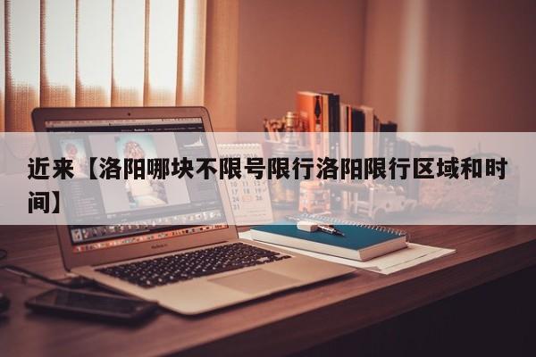 近来【洛阳哪块不限号限行洛阳限行区域和时间】